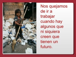 Nos quejamos
de ir a
trabajar
cuando hay
algunos que
ni siquiera
creen que
tienen un
futuro.
 