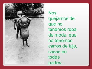 Nos
quejamos de
que no
tenemos ropa
de moda, que
no tenemos
carros de lujo,
casas en
todas
partes...
 