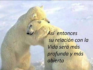 Así entonces
su relación con la
Vida será más
profunda y más
abierta

 