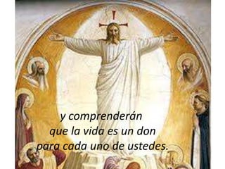 y comprenderán
que la vida es un don
para cada uno de ustedes.

 