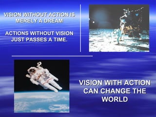 VISION WITHOUT ACTION IS MERELY A DREAM ACTIONS WITHOUT VISION JUST PASSES A TIME. VISION WITH ACTION CAN CHANGE THE WORLD 