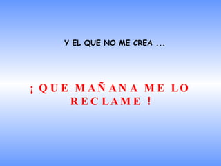 Y EL QUE NO ME CREA ... ¡ QUE MAÑANA ME LO RECLAME  ! 