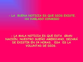 - LA  BUENA  NOTICIA  ES QUE DIOS EXISTE. HA HABLADO CONMIGO   - LA MALA  NOTICIA ES  QUE ESTA  GRAN NACIÓN, NUESTRO SUEÑO AMERICANO, DEJARÁ DE EXISTIR EN 24 HORAS.  ESA  ES LA VOLUNTAD DE DIOS.   