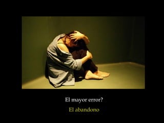 El mayor error?
 El abandono
 