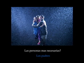 Las personas mas necesarias?  Los padres 