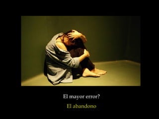 El mayor error?  El abandono  