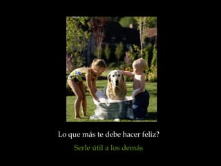 Lo que más te debe hacer feliz?  Serle útil a los demás   