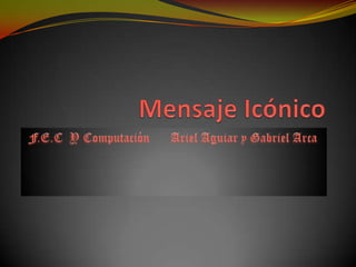 Mensaje Icónico  F.E.C  Y Computación	Ariel Aguiar y Gabriel Arca 