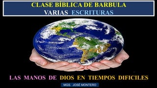 LAS MANOS DE DIOS EN TIEMPOS DIFICILES
MGS. JOSÉ MONTERO
CLASE BÍBLICA DE BARBULA
VARIAS ESCRITURAS
 