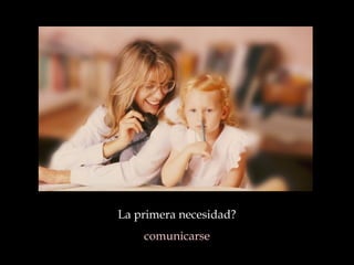 La primera necesidad?
comunicarse