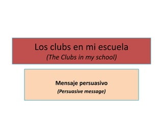 Los clubs en mi escuela
(The Clubs in my school)
Mensaje persuasivo
(Persuasive message)
 