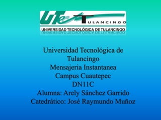 Universidad Tecnológica de
             Tulancingo
      Mensajeria Instantanea
        Campus Cuautepec
              DN11C
 Alumna: Arely Sánchez Garrido
Catedrático: José Raymundo Muñoz
 