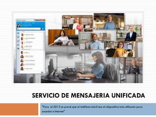 SERVICIO DE MENSAJERIA UNIFICADA
  "Para el 2013 se prevé que el teléfono móvil sea el dispositivo más utilizado para
  acceder a Internet"
 