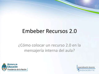 Embeber Recursos 2.0
¿Cómo colocar un recurso 2.0 en la
mensajería interna del aula?
 