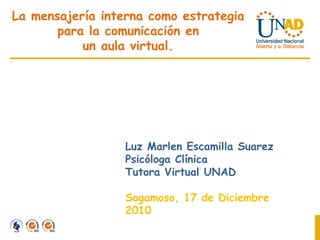 La mensajería interna como estrategia para la comunicación en un aula virtual. Luz Marlen Escamilla Suarez Psicóloga Clínica Tutora Virtual UNAD Sogamoso, 17 de Diciembre 2010 