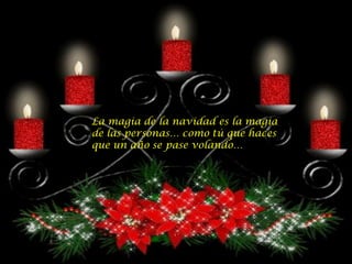 La magia de la navidad es la magia
de las personas… como tú que haces
que un año se pase volando…
 
