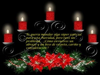Te quería mandar algo súper especial
para esta Navidad, pero tuve un
problema… ¿Cómo envuelves un
abrazo y un beso de respeto, cariño y
consideración ?
 