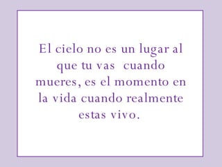 El cielo no es un lugar al que tu vas cuando mueres, es el momento en la vida cuando realmente estas vivo.  