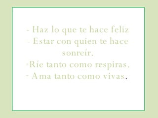 - Haz lo que te hace feliz - Estar con quien te hace sonreír. Ríe tanto como respiras. Ama tanto como vivas .  