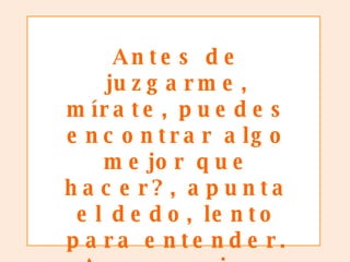 Antes de juzgarme, mírate, puedes encontrar algo mejor que hacer?, apunta el dedo, lento para entender. Arrogancia e ignorancia van de mano en mano 
