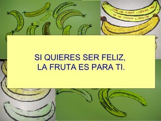 SI QUIERES SER FELIZ,  LA FRUTA ES PARA TI. 
