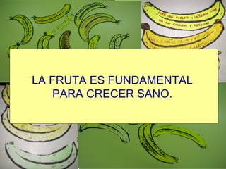 LA FRUTA ES FUNDAMENTAL  PARA CRECER SANO.   