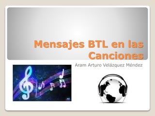 Mensajes BTL en las
Canciones
Aram Arturo Velázquez Méndez
 