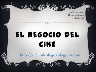 Jenifer Alvarez
                           Donovan Amaro
                              Karla Arenas




EL NEGOCIO DEL
     CINE
http://semioticologos.blogspot.com
 
