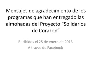 Mensajes de agradecimiento de los
programas que han entregado las
almohadas del Proyecto “Solidarios
de Corazon”
Recibidos el 25 de enero de 2013
A través de Facebook
 