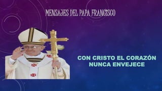 MENSAJES DEL PAPA FRANCISCO
CON CRISTO EL CORAZÓN
NUNCA ENVEJECE
 