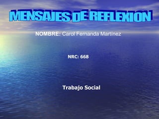 MENSAJES DE REFLEXION  NOMBRE:  Carol Fernanda Martínez   NRC: 668  Trabajo Social   