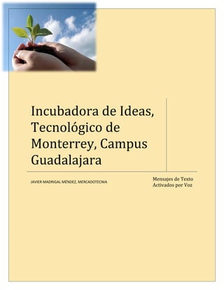 Incubadora de Ideas,
Tecnológico de
Monterrey, Campus
Guadalajara
                                        Mensajes de Texto
JAVIER MADRIGAL MÉNDEZ, MERCADOTECNIA
                                        Activados por Voz
 