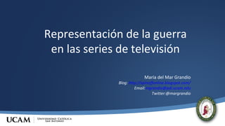 Representación de la guerra
en las series de televisión
María del Mar Grandío
Blog: http://spinoffonline.blogspot.com/
Email:mgrandio@pdi.ucam.edu
Twitter:@margrandio
 