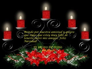 Brindo por nuestra amistad y quiero que sepas que estoy muy feliz de tenerte entre mis amigos. Feliz Navidad! TE DESEO DE TODO  CORAZON 