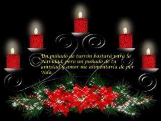 Un puñado de turrón bastará para la Navidad, pero un puñado de tu amistad y amor me alimentaría de por vida. 