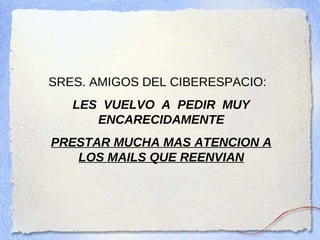 SRES. AMIGOS DEL CIBERESPACIO:   LES  VUELVO  A  PEDIR  MUY   ENCARECIDAMENTE PRESTAR MUCHA MAS ATENCION A LOS MAILS QUE REENVIAN 