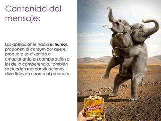 Contenido del
mensaje:
Las apelaciones hacia el humor,
proponen al consumidor que el
producto es divertido o
emocionante en comparación a
los de la competencia, también
se pueden recrear situaciones
divertidas en cuanto al producto.

 