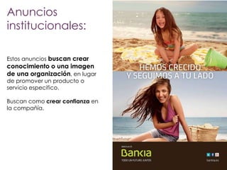 Anuncios
institucionales:
Estos anuncios buscan crear

conocimiento o una imagen
de una organización, en lugar
de promover un producto o
servicio especifico.

Buscan como crear confianza en
la compañía.

 