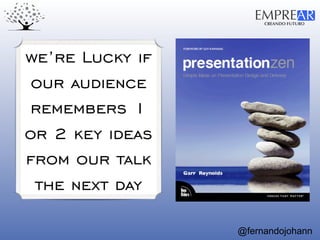 CREANDO FUTURO
EMPREAR
@fernandojohann
we’re Lucky if
our audience
remembers 1
or 2 key ideas
from our talk
the next day
 