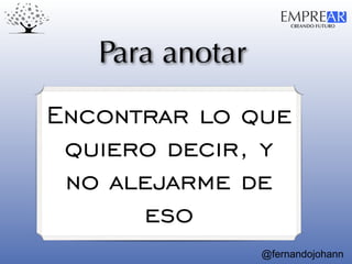 CREANDO FUTURO
EMPREAR
@fernandojohann
Para anotar
Encontrar lo que
quiero decir, y
no alejarme de
eso
 