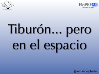 CREANDO FUTURO
EMPREAR
@fernandojohann
Tiburón... pero
en el espacio
 