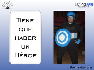 CREANDO FUTURO
EMPREAR
@fernandojohann
Tiene
que
haber
un
Héroe
 