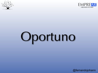 CREANDO FUTURO
EMPREAR
@fernandojohann
Oportuno
 