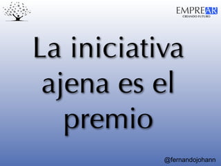 CREANDO FUTURO
EMPREAR
@fernandojohann
La iniciativa
ajena es el
premio
 