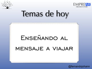 CREANDO FUTURO
EMPREAR
@fernandojohann
Temas de hoy
Enseñando al
mensaje a viajar
 