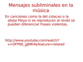 Mensajes subliminales en la música En canciones como la del colacao o la abeja Maya si se reproducen al revés se pueden diferenciar frases violentas. 