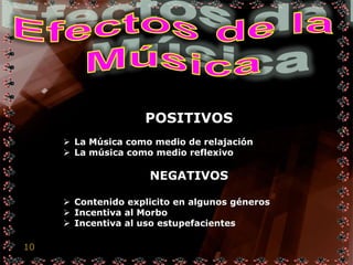 POSITIVOS
      La Música como medio de relajación
      La música como medio reflexivo

                     NEGATIVOS

      Contenido explicito en algunos géneros
      Incentiva al Morbo
      Incentiva al uso estupefacientes

10
 