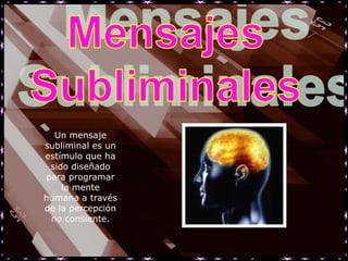 Un mensaje
subliminal es un
estímulo que ha
 sido diseñado
para programar
    la mente
humana a través
de la percepción
 no consiente.
 