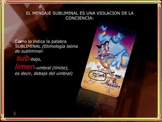 EL MENSAJE SUBLIMINAL ES UNA VIOLACION DE LA
                     CONCIENCIA:




Como lo indica la palabra
SUBLIMINAL (Etimología latina
de subliminal:
 sub-bajo,
limen-umbral (límite),
es decir, debajo del umbral)




5
 