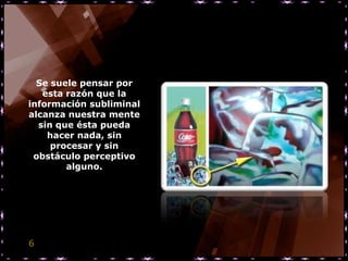 Se suele pensar por
   esta razón que la
información subliminal
alcanza nuestra mente
  sin que ésta pueda
    hacer nada, sin
     procesar y sin
 obstáculo perceptivo
        alguno.




6
 